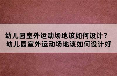 幼儿园室外运动场地该如何设计？ 幼儿园室外运动场地该如何设计好